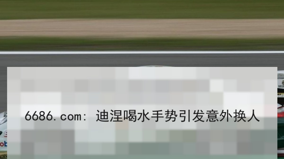 6686.com: 迪涅喝水手势引发意外换人 6686.com: 迪涅喝水手势引发意外换人