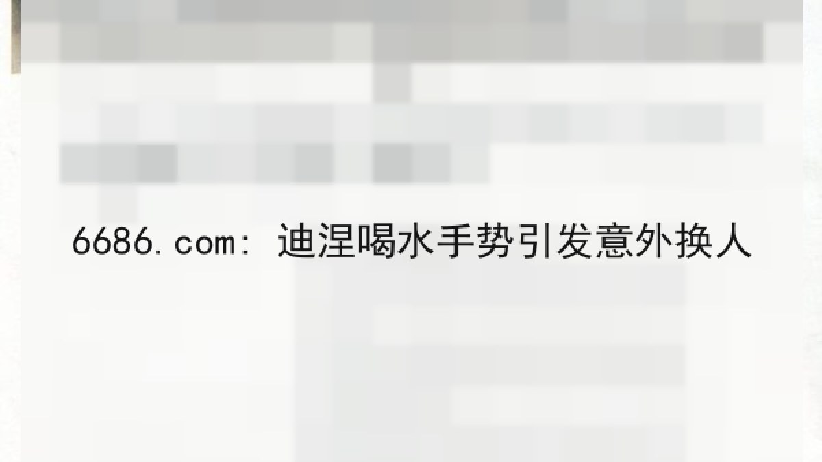 6686.com: 迪涅喝水手势引发意外换人 6686.com: 迪涅喝水手势引发意外换人