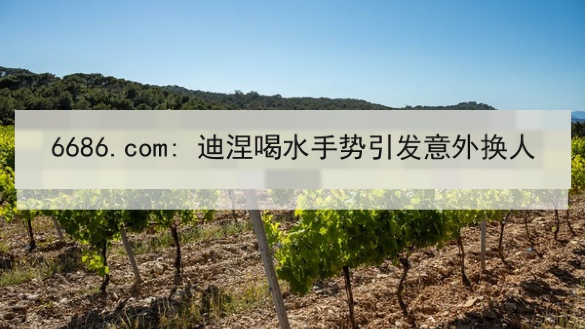 6686.com: 迪涅喝水手势引发意外换人