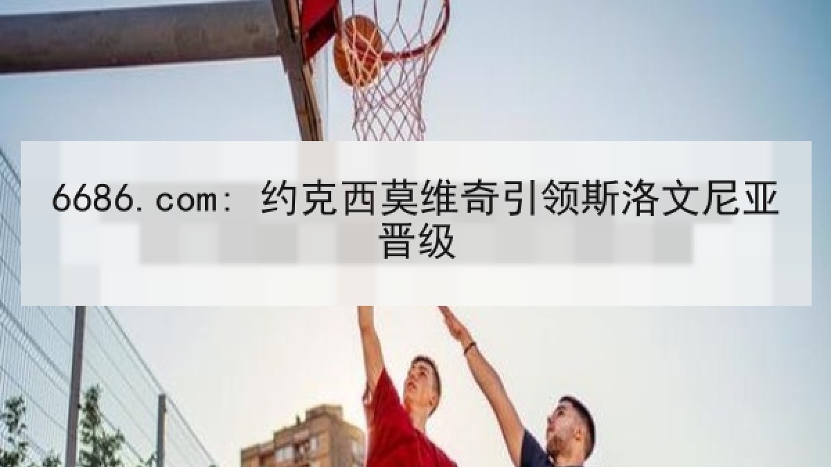 6686.com: 约克西莫维奇引领斯洛文尼亚晋级