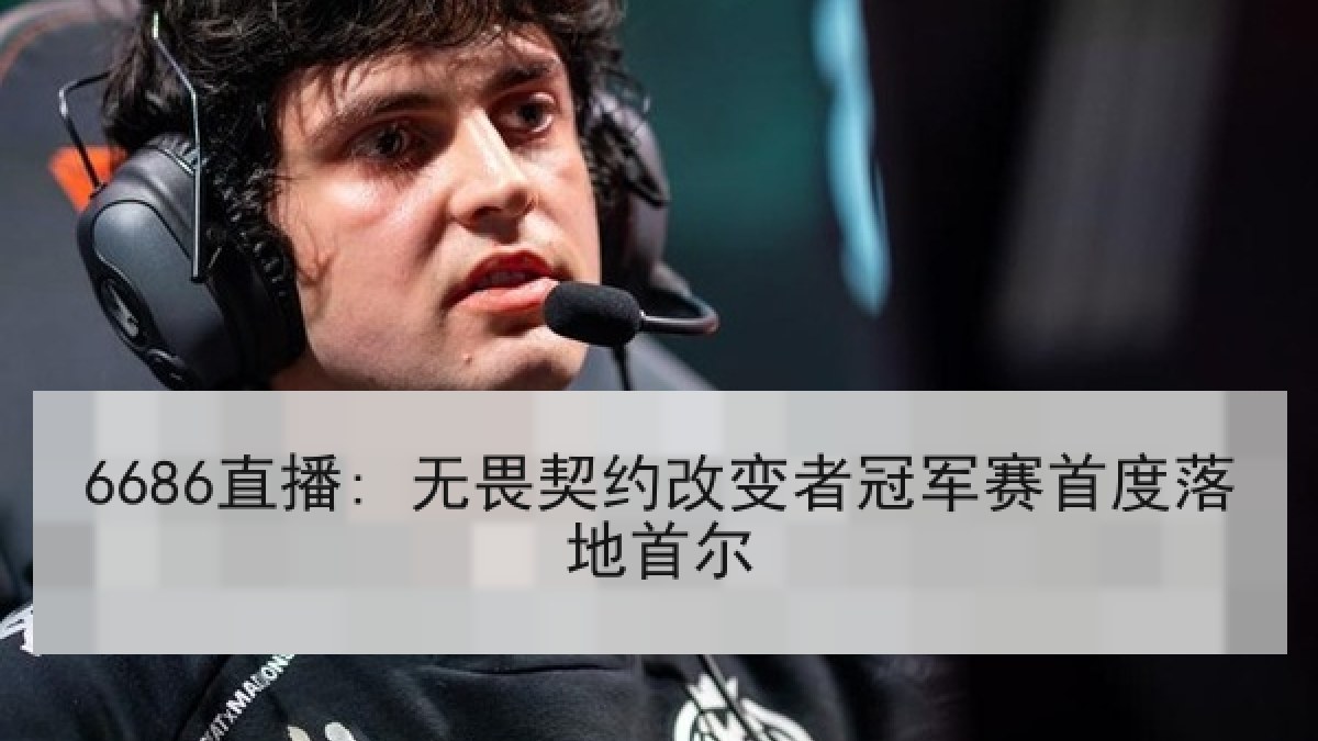 6686直播: 无畏契约改变者冠军赛首度落地首尔