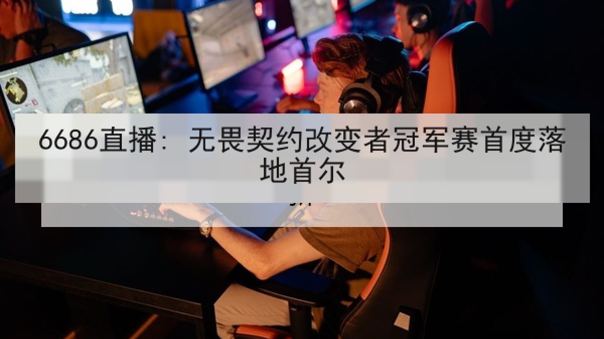 6686直播: 无畏契约改变者冠军赛首度落地首尔