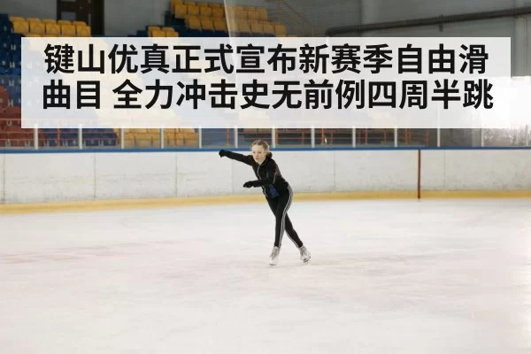 键山优真正式宣布新赛季自由滑曲目 全力冲击史无前例四周半跳