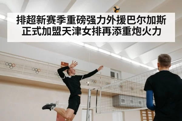 排超新赛季重磅强力外援巴尔加斯正式加盟天津女排再添重炮火力