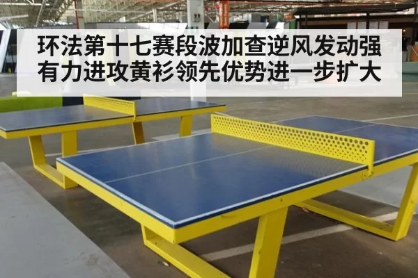 环法第十七赛段波加查逆风发动强有力进攻黄衫领先优势进一步扩大