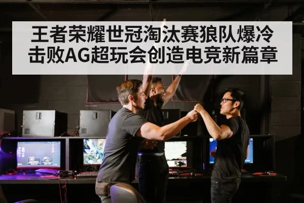 王者荣耀世冠淘汰赛狼队爆冷击败AG超玩会创造电竞新篇章