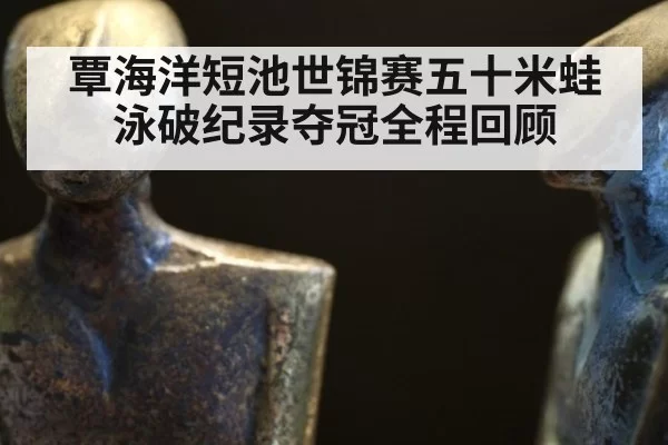 覃海洋短池世锦赛五十米蛙泳破纪录夺冠全程回顾