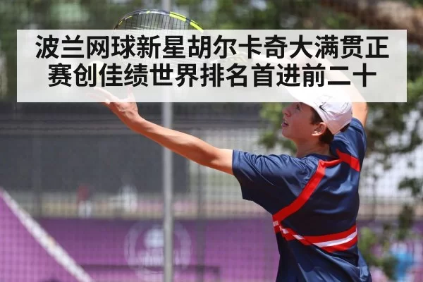 波兰网球新星胡尔卡奇大满贯正赛创佳绩世界排名首进前二十
