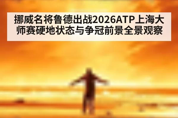 挪威名将鲁德出战2026ATP上海大师赛硬地状态与争冠前景全景观察（6686.com）
